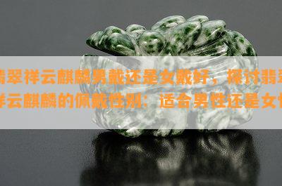 翡翠祥云麒麟男戴还是女戴好，探讨翡翠祥云麒麟的佩戴性别：适合男性还是女性？