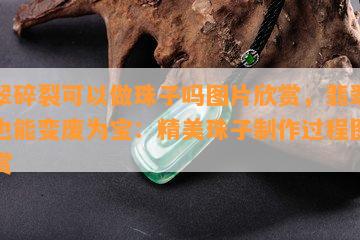 翡翠碎裂可以做珠子吗图片欣赏，翡翠碎裂也能变废为宝：精美珠子制作过程图片欣赏