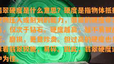 翡翠硬度是什么意思？硬度是指物体抵抗硬物压入或刻划的能力，翡翠的硬度非常高，仅次于钻石。硬度越高，越不易被刮花、磨损，更显珍贵。但过高的硬度也意味着翡翠较脆，易碎。因此，翡翠硬度适中为佳。