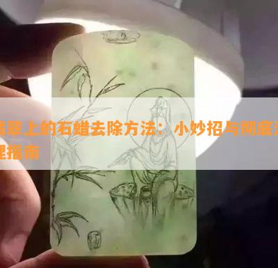 翡翠上的石蜡去除方法：小妙招与彻底清理指南