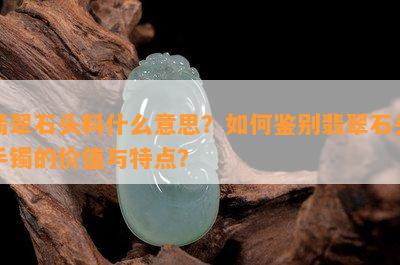 翡翠石头料什么意思？如何鉴别翡翠石头手镯的价值与特点？