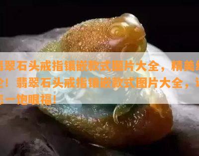 翡翠石头戒指镶嵌款式图片大全，精美绝伦！翡翠石头戒指镶嵌款式图片大全，让您一饱眼福！