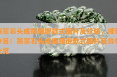 翡翠石头戒指镶嵌款式图片及价格，璀璨夺目！翡翠石头戒指镶嵌款式图片及价格全览