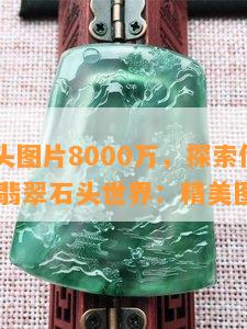 翡翠石头图片8000万，探索价值8000万的翡翠石头世界：精美图片集锦