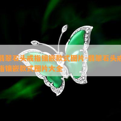 翡翠石头戒指镶嵌款式图片-翡翠石头戒指镶嵌款式图片大全