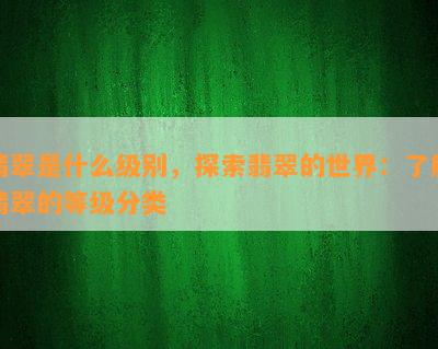 翡翠是什么级别，探索翡翠的世界：了解翡翠的等级分类