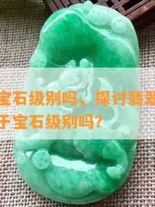 翡翠属于宝石级别吗，探讨翡翠的宝石等级：它属于宝石级别吗？