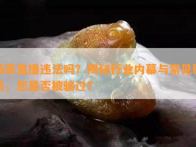 翡翠直播违法吗？揭秘行业内幕与常见骗局，您是否被骗过？