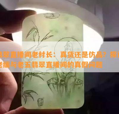 翡翠直播间老村长：真货还是仿品？探讨老缅与老五翡翠直播间的真假问题