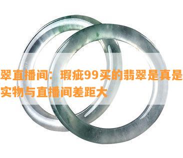 翡翠直播间：瑕疵99买的翡翠是真是假？实物与直播间差距大