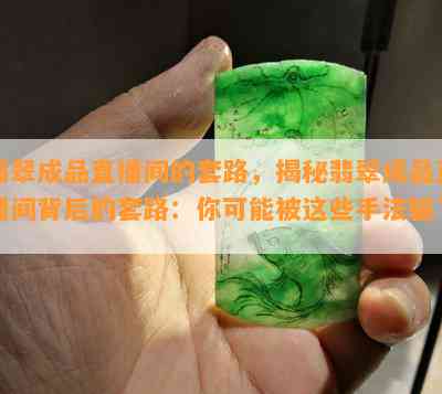 翡翠成品直播间的套路，揭秘翡翠成品直播间背后的套路：你可能被这些手法骗了！