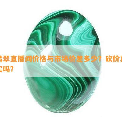 翡翠直播间价格与市场价差多少？砍价真实吗？