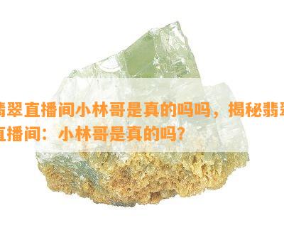 翡翠直播间小林哥是真的吗吗，揭秘翡翠直播间：小林哥是真的吗？