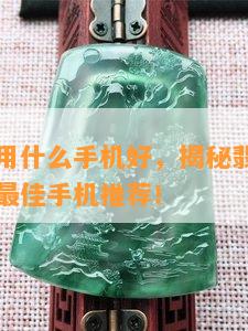 翡翠直播用什么手机好，揭秘翡翠直播达人使用的更佳手机推荐！