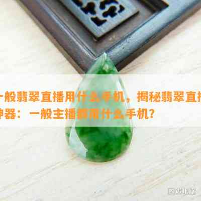 一般翡翠直播用什么手机，揭秘翡翠直播神器：一般主播都用什么手机？