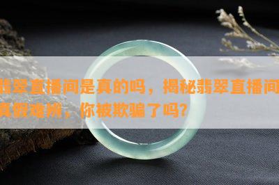 翡翠直播间是真的吗，揭秘翡翠直播间：真假难辨，你被欺骗了吗？