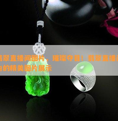 翡翠直播间图片，璀璨夺目！翡翠直播间内的精美图片展示