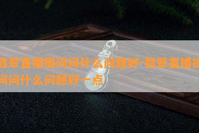 翡翠直播提问问什么问题好-翡翠直播提问问什么问题好一点