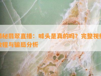 揭秘翡翠直播：噱头是真的吗？完整视频教程与骗局分析