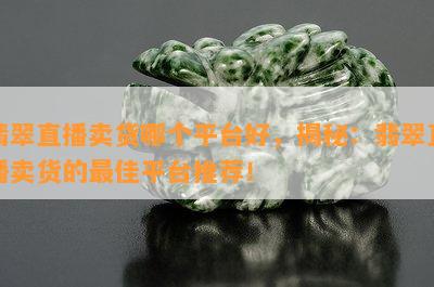 翡翠直播卖货哪个平台好，揭秘：翡翠直播卖货的更佳平台推荐！