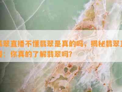 翡翠直播不懂翡翠是真的吗，揭秘翡翠直播：你真的了解翡翠吗？