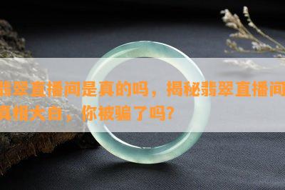 翡翠直播间是真的吗，揭秘翡翠直播间：真相大白，你被骗了吗？