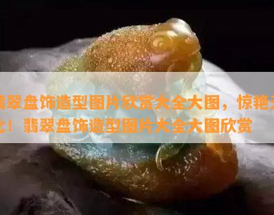 翡翠盘饰造型图片欣赏大全大图，惊艳无比！翡翠盘饰造型图片大全大图欣赏