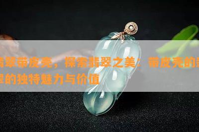 翡翠带皮壳，探索翡翠之美：带皮壳的翡翠的独特魅力与价值