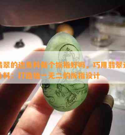 翡翠的边角料做个扳指好吗，巧用翡翠边角料：打造独一无二的扳指设计