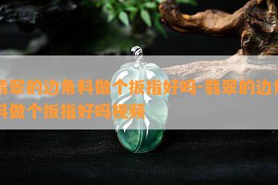 翡翠的边角料做个扳指好吗-翡翠的边角料做个扳指好吗视频