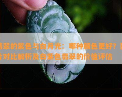 翡翠的紫色与白月光：哪种颜色更好？图片对比解析及白紫色翡翠的价值评估