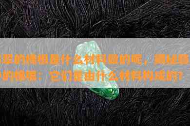 翡翠的棉根是什么材料做的呢，揭秘翡翠中的棉根：它们是由什么材料构成的？