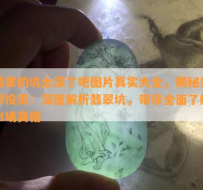 翡翠的坑太深了吧图片真实大全，揭秘翡翠投资：深度解析翡翠坑，带你全面了解市场真相