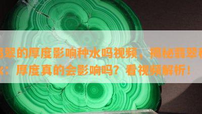 翡翠的厚度影响种水吗视频，揭秘翡翠种水：厚度真的会影响吗？看视频解析！