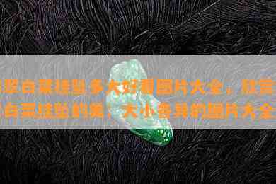 翡翠白菜挂坠多大好看图片大全，欣赏翡翠白菜挂坠的美：大小各异的图片大全