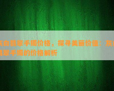 灰白翡翠手镯价格，探寻美丽价值：灰白翡翠手镯的价格解析