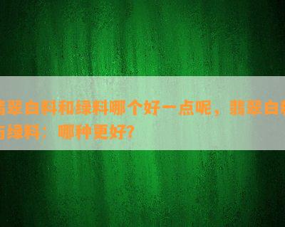 翡翠白料和绿料哪个好一点呢，翡翠白料与绿料：哪种更好？