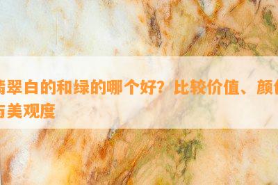 翡翠白的和绿的哪个好？比较价值、颜色与美观度