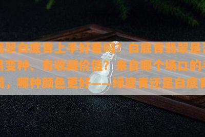 翡翠白底青上手好看吗？白底青翡翠是否易变种、有收藏价值？来自哪个场口的手镯，哪种颜色更好——绿底青还是白底青？