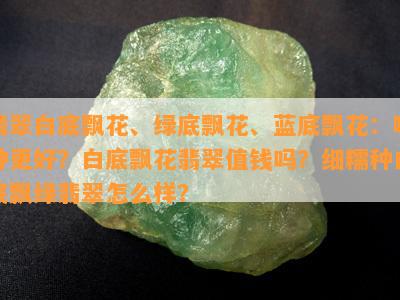 翡翠白底飘花、绿底飘花、蓝底飘花：哪种更好？白底飘花翡翠值钱吗？细糯种白底飘绿翡翠怎么样？