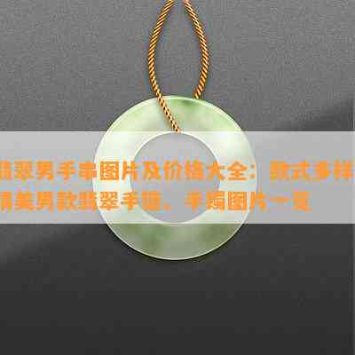 翡翠男手串图片及价格大全：款式多样，精美男款翡翠手链、手镯图片一览