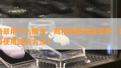 翡翠用什么酸洗，揭秘翡翠清洁保养：如何使用酸洗方法？