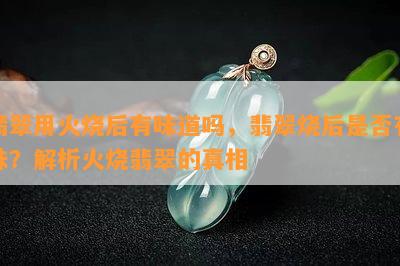 翡翠用火烧后有味道吗，翡翠烧后是否有味？解析火烧翡翠的真相