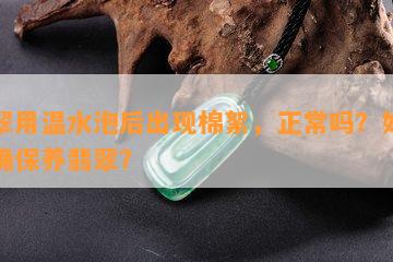 翡翠用温水泡后出现棉絮，正常吗？如何正确保养翡翠？