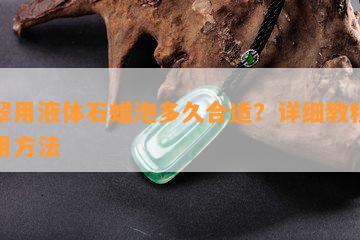 翡翠用液体石蜡泡多久合适？详细教程及使用方法