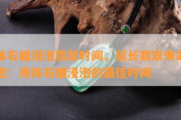 液体石蜡浸泡翡翠时间，延长翡翠寿命的秘密：液体石蜡浸泡的更佳时间