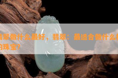 翡翠做什么更好，翡翠：最适合做什么样的珠宝？