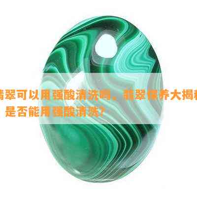 翡翠可以用强酸清洗吗，翡翠保养大揭秘：是否能用强酸清洗？