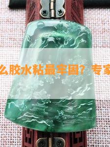 翡翠用什么胶水粘最牢固？专家推荐专用胶水