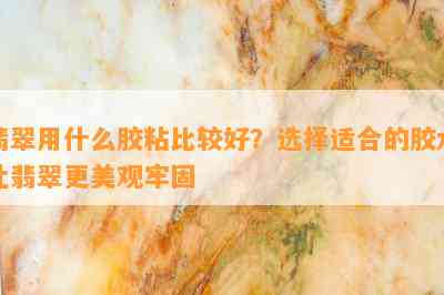 翡翠用什么胶粘比较好？选择适合的胶水让翡翠更美观牢固